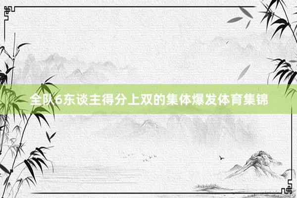 全队6东谈主得分上双的集体爆发体育集锦