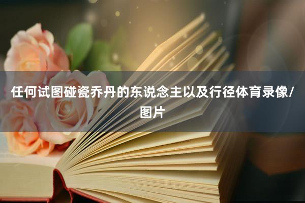 任何试图碰瓷乔丹的东说念主以及行径体育录像/图片