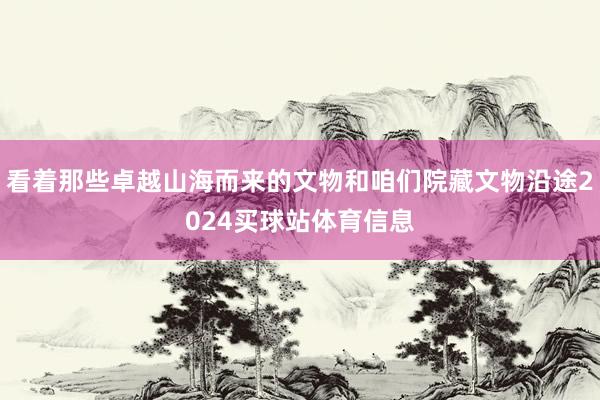 看着那些卓越山海而来的文物和咱们院藏文物沿途2024买球站体育信息