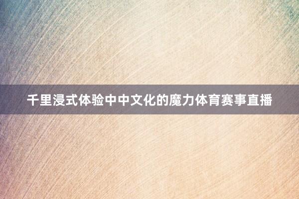 千里浸式体验中中文化的魔力体育赛事直播