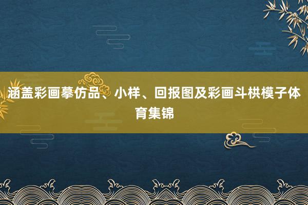 涵盖彩画摹仿品、小样、回报图及彩画斗栱模子体育集锦