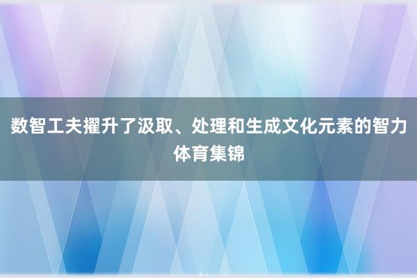 数智工夫擢升了汲取、处理和生成文化元素的智力体育集锦