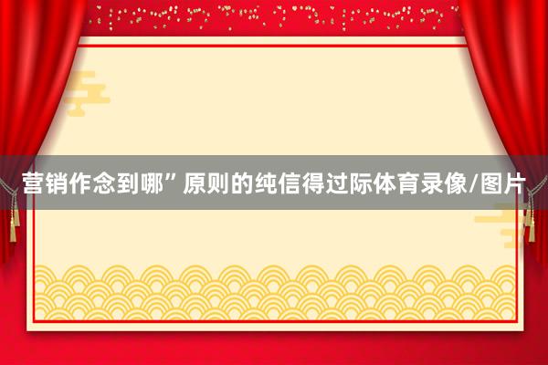 营销作念到哪”原则的纯信得过际体育录像/图片