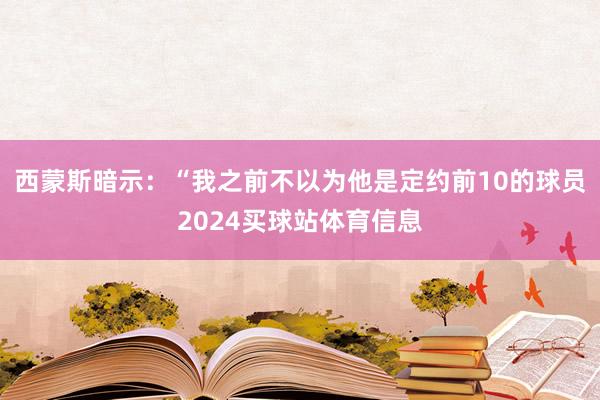 西蒙斯暗示：“我之前不以为他是定约前10的球员2024买球站体育信息