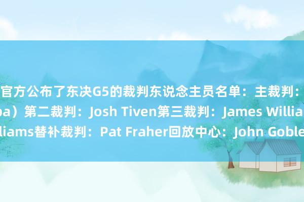 NBA官方公布了东决G5的裁判东说念主员名单：主裁判：扎克-扎巴（Zach Zarba）第二裁判：Josh Tiven第三裁判：James Williams替补裁判：Pat Fraher回放中心：John Goble    2024买球站体育信息