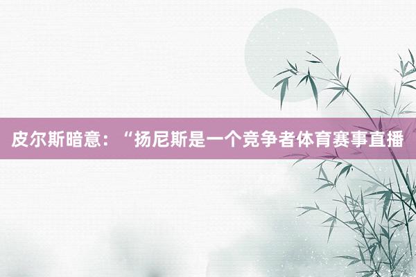 皮尔斯暗意：“扬尼斯是一个竞争者体育赛事直播