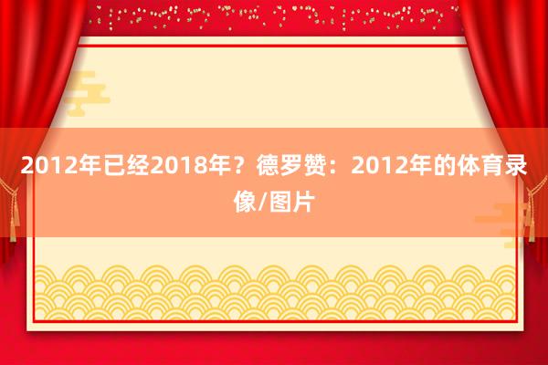 2012年已经2018年？德罗赞：2012年的体育录像/图片