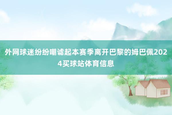 外网球迷纷纷嘲谑起本赛季离开巴黎的姆巴佩2024买球站体育信息
