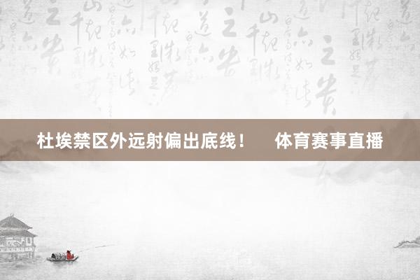 杜埃禁区外远射偏出底线！    体育赛事直播