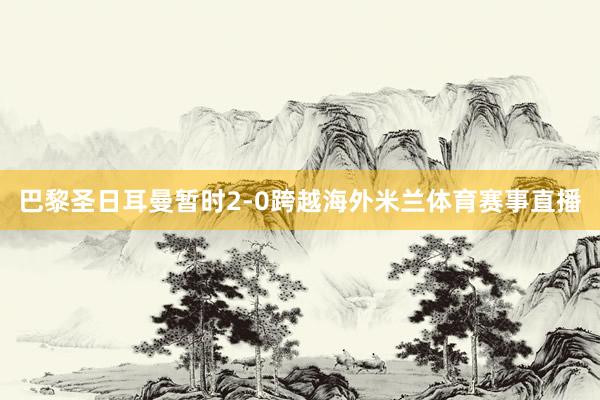 巴黎圣日耳曼暂时2-0跨越海外米兰体育赛事直播