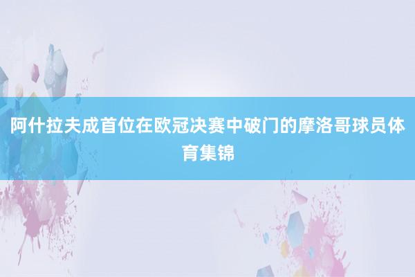 阿什拉夫成首位在欧冠决赛中破门的摩洛哥球员体育集锦