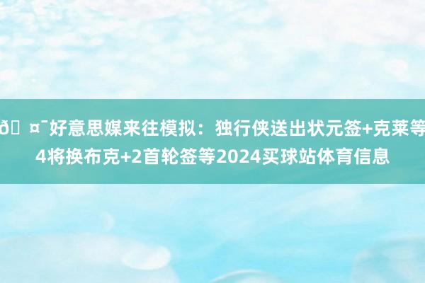 🤯好意思媒来往模拟：独行侠送出状元签+克莱等4将换布克+2首轮签等2024买球站体育信息