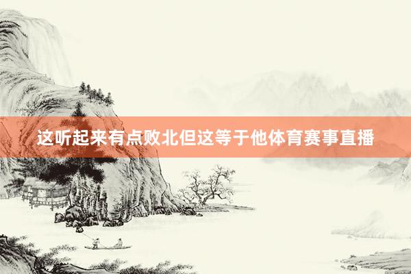 这听起来有点败北但这等于他体育赛事直播