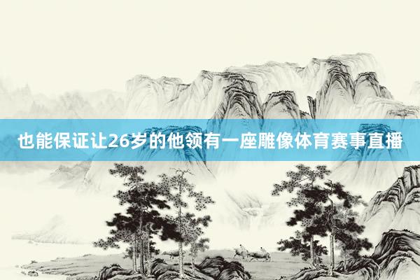 也能保证让26岁的他领有一座雕像体育赛事直播