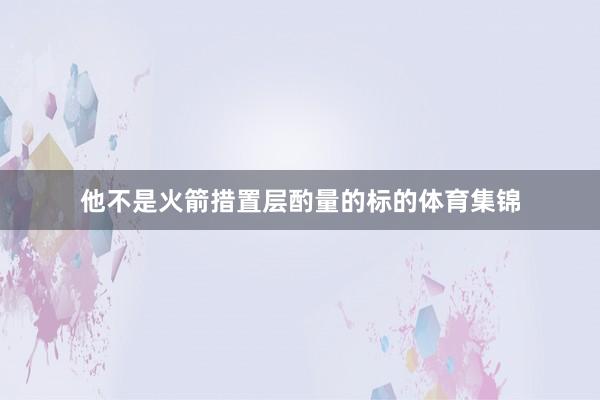 他不是火箭措置层酌量的标的体育集锦