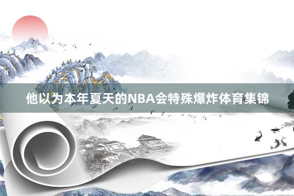 他以为本年夏天的NBA会特殊爆炸体育集锦