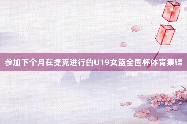 参加下个月在捷克进行的U19女篮全国杯体育集锦