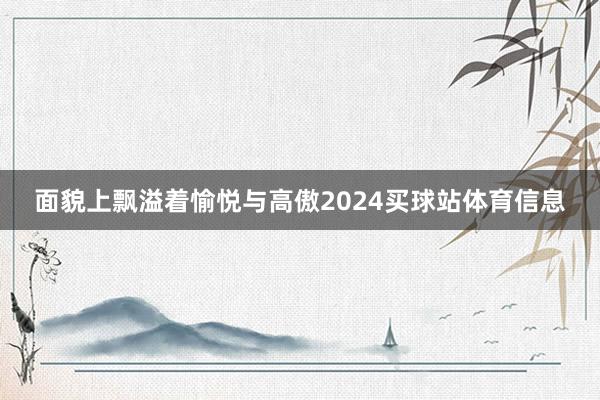 面貌上飘溢着愉悦与高傲2024买球站体育信息
