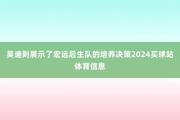 吴迪则展示了宏远后生队的培养决策2024买球站体育信息