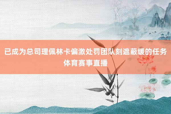 已成为总司理佩林卡偏激处罚团队刻遮蔽缓的任务体育赛事直播