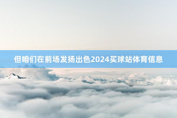 但咱们在前场发扬出色2024买球站体育信息