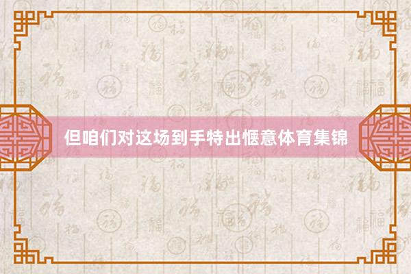 但咱们对这场到手特出惬意体育集锦