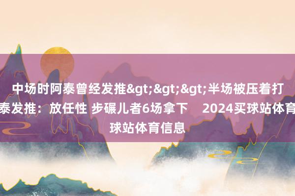 中场时阿泰曾经发推>>>半场被压着打！阿泰发推：放任性 步碾儿者6场拿下    2024买球站体育信息