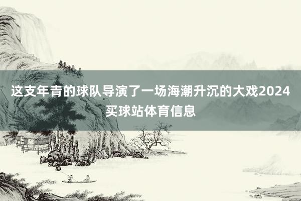 这支年青的球队导演了一场海潮升沉的大戏2024买球站体育信息