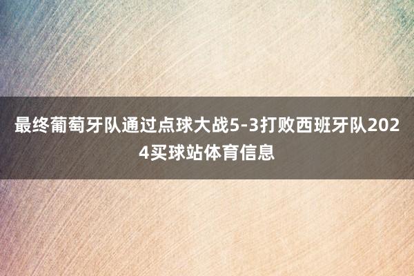 最终葡萄牙队通过点球大战5-3打败西班牙队2024买球站体育信息