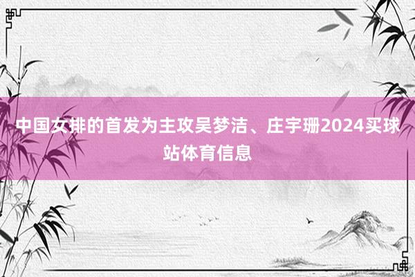 中国女排的首发为主攻吴梦洁、庄宇珊2024买球站体育信息