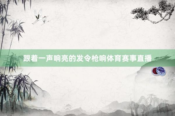 跟着一声响亮的发令枪响体育赛事直播