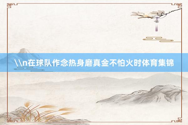 \n在球队作念热身磨真金不怕火时体育集锦