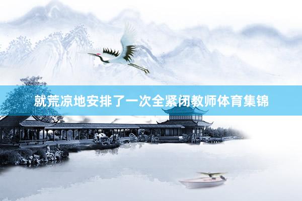 就荒凉地安排了一次全紧闭教师体育集锦