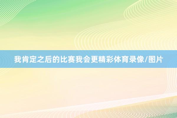 我肯定之后的比赛我会更精彩体育录像/图片