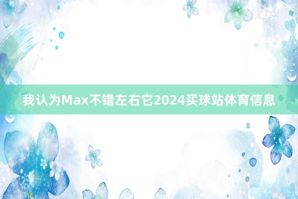 我认为Max不错左右它2024买球站体育信息