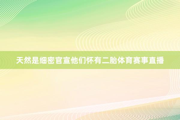 天然是细密官宣他们怀有二胎体育赛事直播
