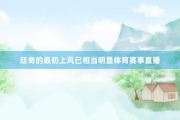 廷奇的最初上风已相当明显体育赛事直播