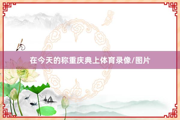 在今天的称重庆典上体育录像/图片