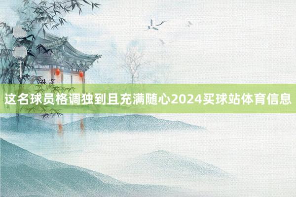 这名球员格调独到且充满随心2024买球站体育信息