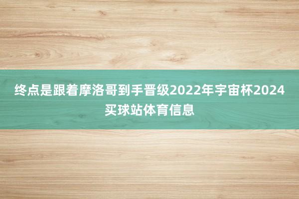 终点是跟着摩洛哥到手晋级2022年宇宙杯2024买球站体育信息