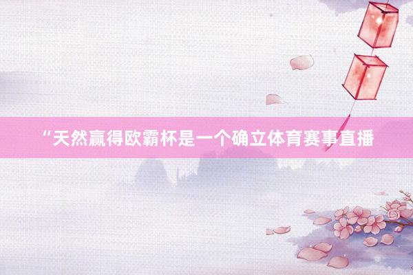 “天然赢得欧霸杯是一个确立体育赛事直播
