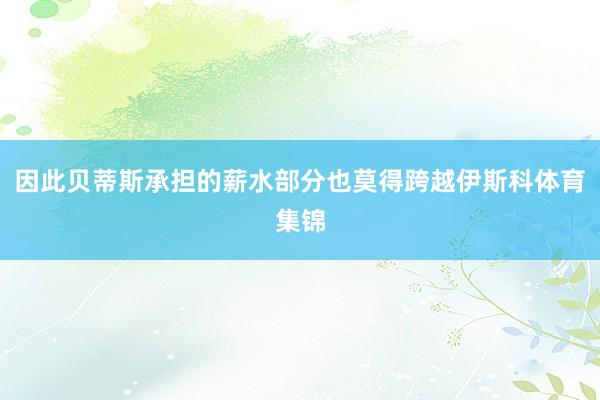 因此贝蒂斯承担的薪水部分也莫得跨越伊斯科体育集锦