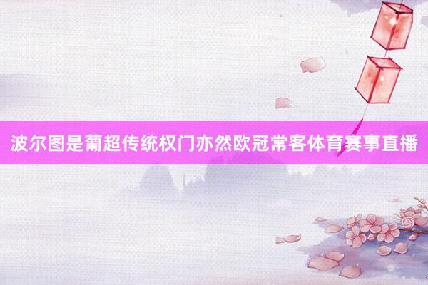 波尔图是葡超传统权门亦然欧冠常客体育赛事直播