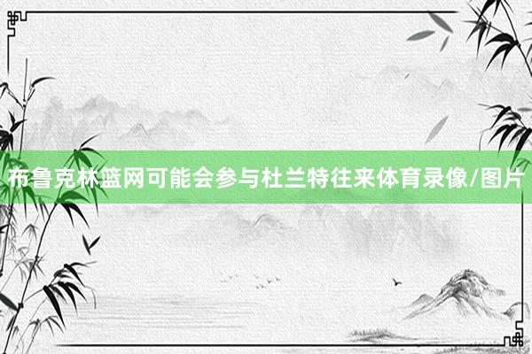 布鲁克林篮网可能会参与杜兰特往来体育录像/图片