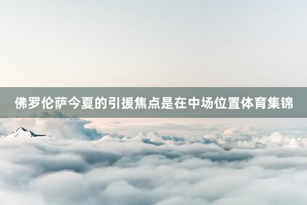佛罗伦萨今夏的引援焦点是在中场位置体育集锦