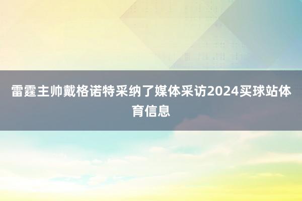 雷霆主帅戴格诺特采纳了媒体采访2024买球站体育信息