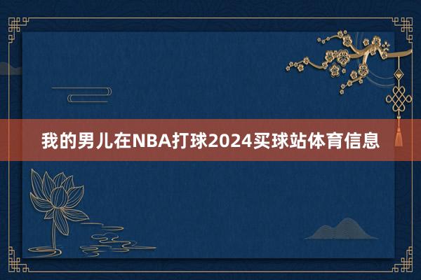 我的男儿在NBA打球2024买球站体育信息