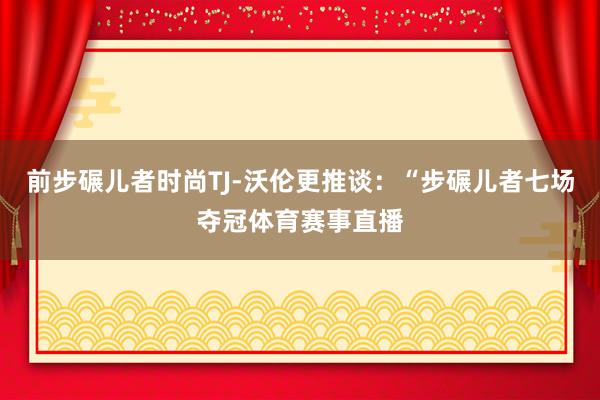 前步碾儿者时尚TJ-沃伦更推谈：“步碾儿者七场夺冠体育赛事直播
