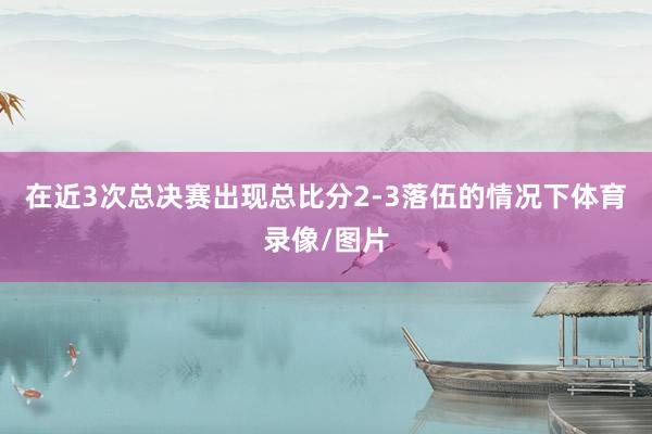 在近3次总决赛出现总比分2-3落伍的情况下体育录像/图片
