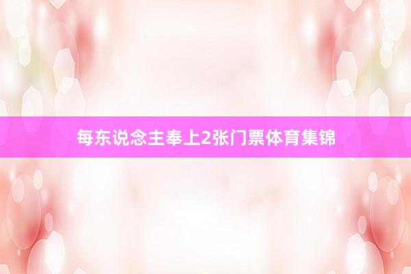 每东说念主奉上2张门票体育集锦